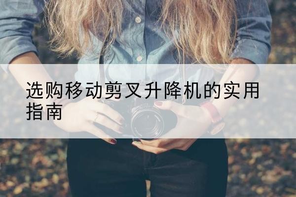 雁山移动剪叉升降机怎么选-选购移动剪叉升降机的实用指南