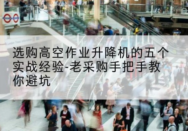雁山高空作业升降机厂家-选购高空作业升降机的五个实战经验-老采购手把手教你避坑
