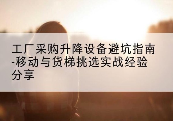 雁山移动式升降机怎么选-工厂采购升降设备避坑指南-移动与货梯挑选实战经验分享