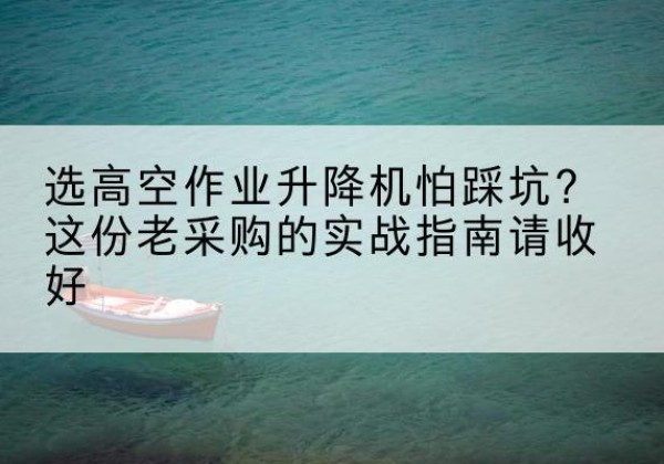 雁山高空作业升降机厂家推荐-选高空作业升降机怕踩坑？这份老采购的实战指南请收好