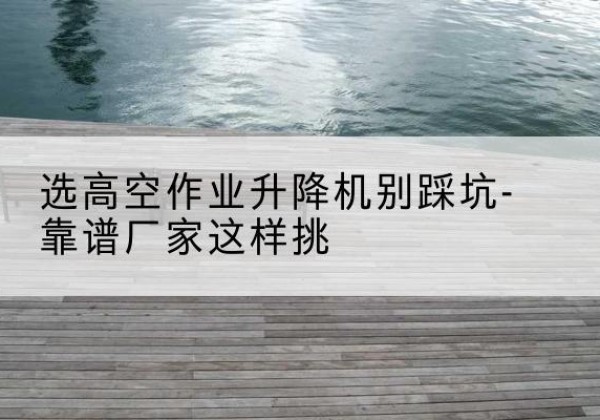 雁山剪叉式升降机厂家-选高空作业升降机别踩坑-靠谱厂家这样挑
