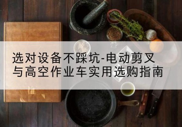 雁山电动剪叉升降平台怎么选-选对设备不踩坑-电动剪叉与高空作业车实用选购指南