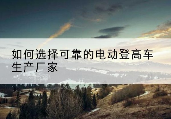 雁山电动登高车厂家-如何选择可靠的电动登高车生产厂家