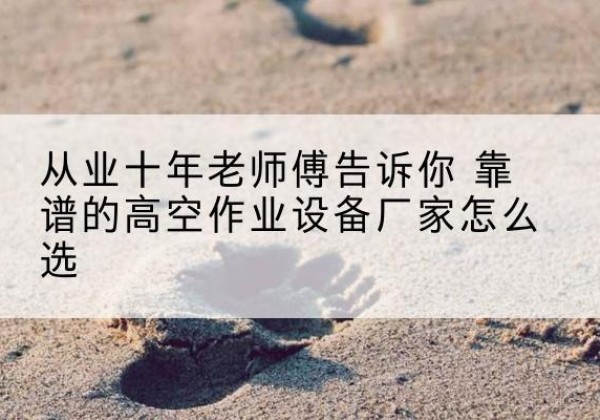 雁山高空作业升降机厂家推荐-从业十年老师傅告诉你 靠谱的高空作业设备厂家怎么选