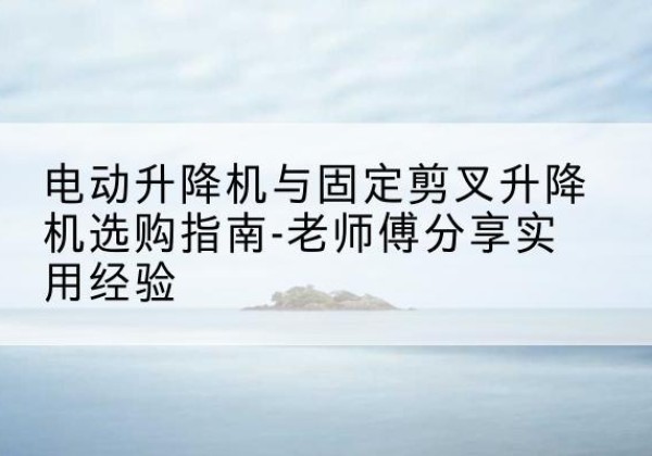 雁山电动升降机怎么选-电动升降机与固定剪叉升降机选购指南-老师傅分享实用经验