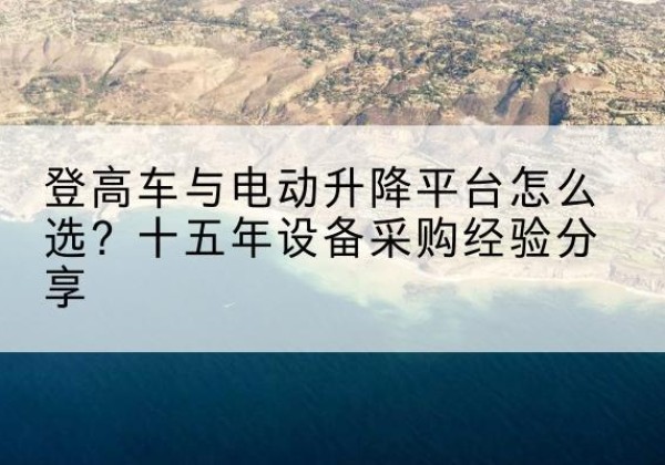 雁山登高车厂家厂家-登高车与电动升降平台怎么选？十五年设备采购经验分享