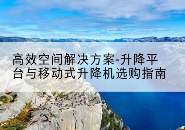 雁山升降平台厂家-*空间解决方案-升降平台与移动式升降机选购指南