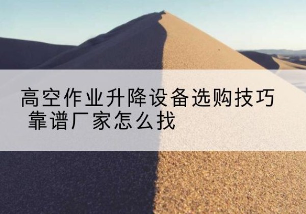 雁山电动升降平台厂家推荐-高空作业升降设备选购技巧 靠谱厂家怎么找