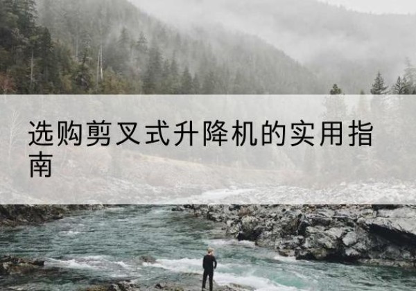 雁山剪叉式升降机怎么选-选购剪叉式升降机的实用指南