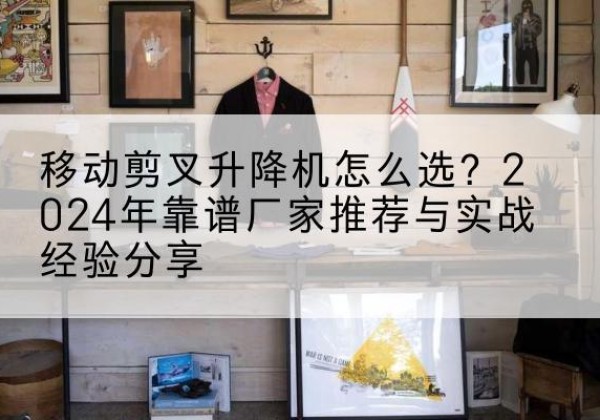 雁山升降平台厂家推荐-移动剪叉升降机怎么选？2024年靠谱厂家推荐与实战经验分享
