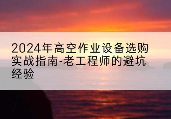 雁山高空作业升降机厂家推荐-2024年高空作业设备选购实战指南-老工程师的避坑经验