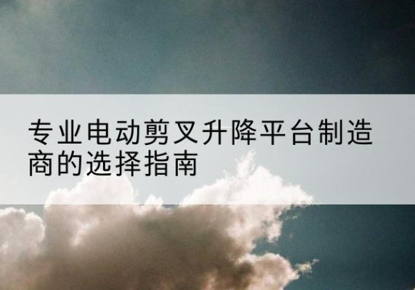 雁山电动剪叉升降平台厂家-专业电动剪叉升降平台制造商的选择指南