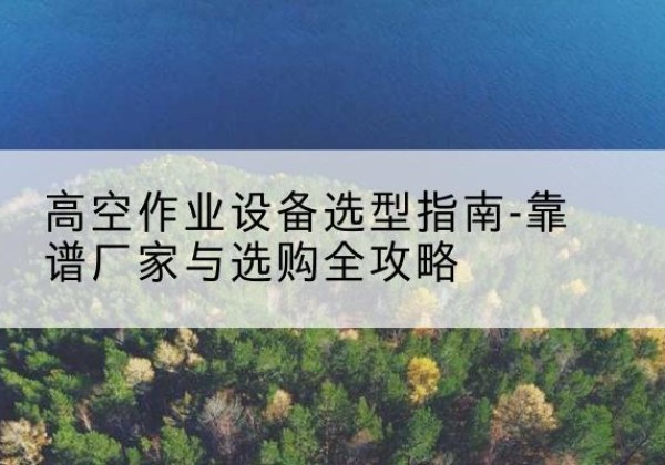 雁山升降车厂家-高空作业设备选型指南-靠谱厂家与选购全攻略
